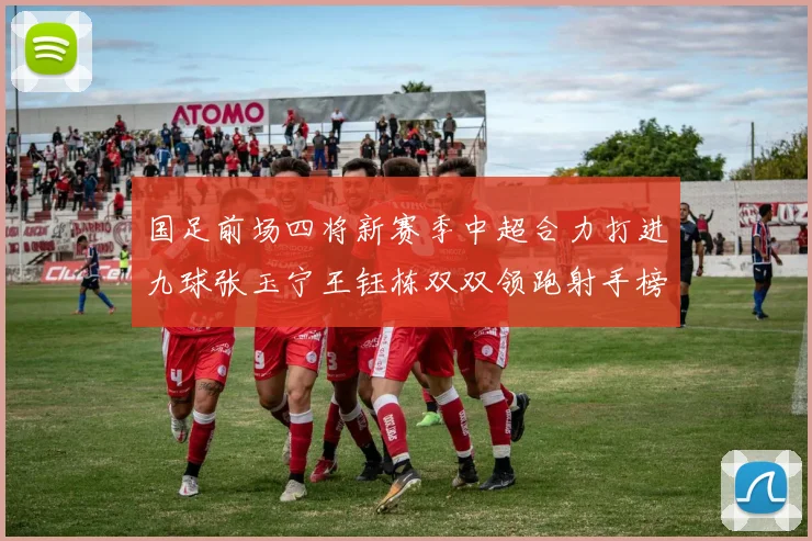 国足前场四将新赛季中超合力打进九球张玉宁王钰栋双双领跑射手榜