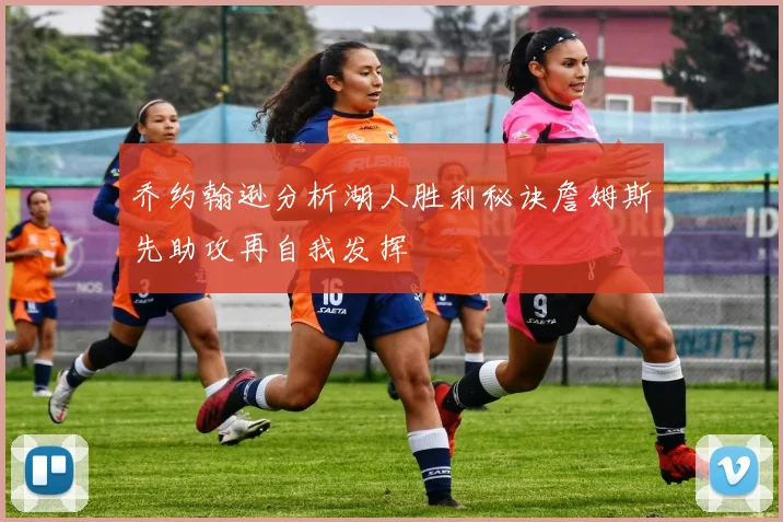 乔约翰逊分析湖人胜利秘诀詹姆斯先助攻再自我发挥