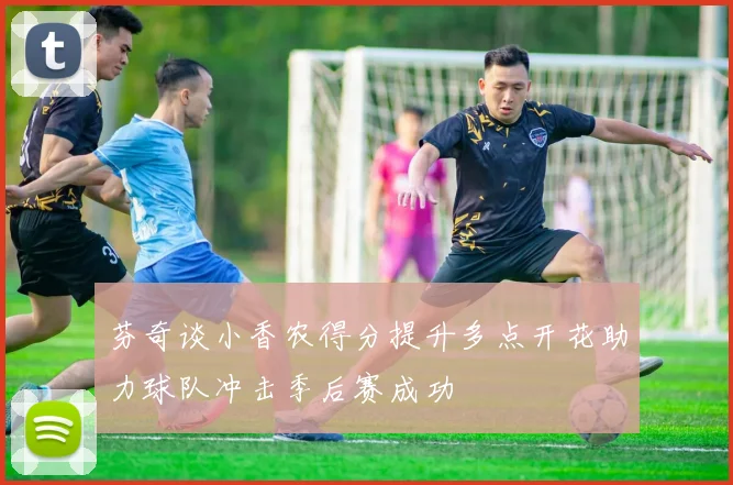 芬奇谈小香农得分提升多点开花助力球队冲击季后赛成功