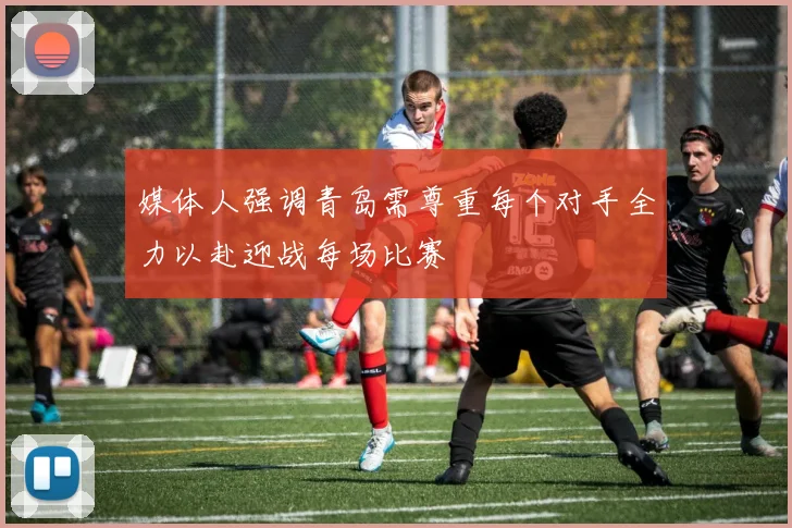 媒体人强调青岛需尊重每个对手全力以赴迎战每场比赛