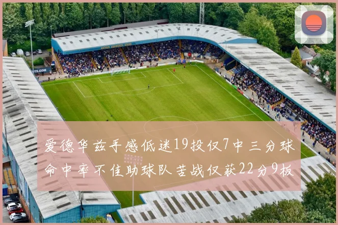爱德华兹手感低迷19投仅7中三分球命中率不佳助球队苦战仅获22分9板7助3帽