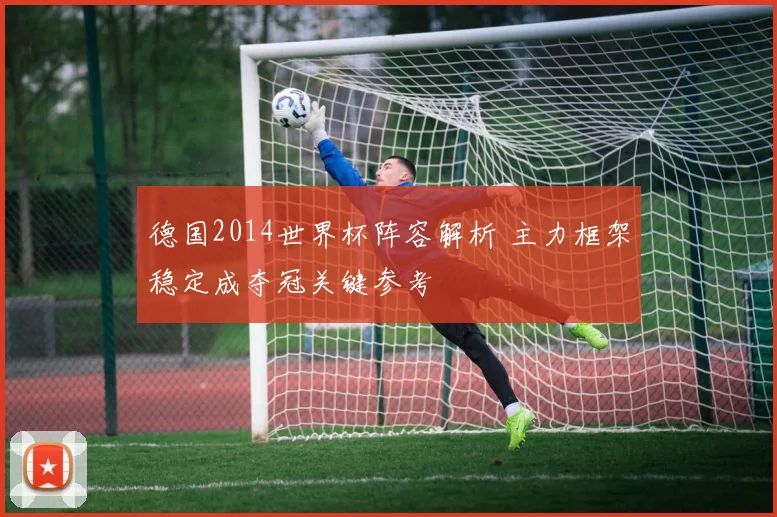 德国2014世界杯阵容解析 主力框架稳定成夺冠关键参考