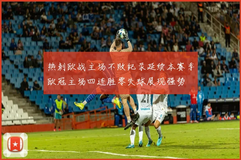热刺欧战主场不败纪录延续本赛季欧冠主场四连胜零失球展现强势