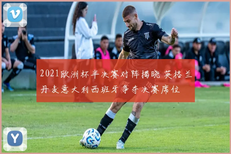 2021欧洲杯半决赛对阵揭晓 英格兰丹麦意大利西班牙争夺决赛席位
