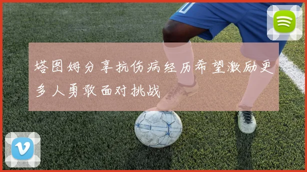 塔图姆分享抗伤病经历希望激励更多人勇敢面对挑战